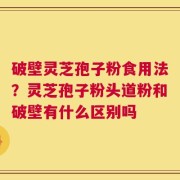 破壁灵芝孢子粉食用法？灵芝孢子粉头道粉和破壁有什么区别吗