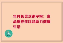 年村长灵芝孢子粉：高品质养生珍品助力健康生活