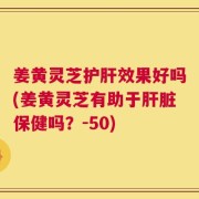 姜黄灵芝护肝效果好吗(姜黄灵芝有助于肝脏保健吗？-50)