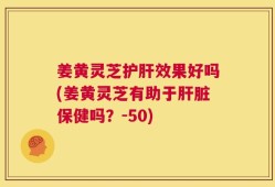 姜黄灵芝护肝效果好吗(姜黄灵芝有助于肝脏保健吗？-50)