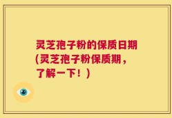 灵芝孢子粉的保质日期(灵芝孢子粉保质期，了解一下！)
