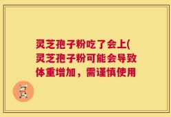 灵芝孢子粉吃了会上(灵芝孢子粉可能会导致体重增加，需谨慎使用
