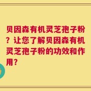 贝因森有机灵芝孢子粉？让您了解贝因森有机灵芝孢子粉的功效和作用？