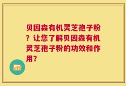 贝因森有机灵芝孢子粉？让您了解贝因森有机灵芝孢子粉的功效和作用？