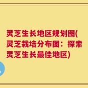 灵芝生长地区规划图(灵芝栽培分布图：探索灵芝生长最佳地区)