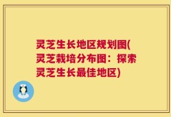 灵芝生长地区规划图(灵芝栽培分布图：探索灵芝生长最佳地区)