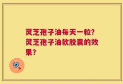 灵芝孢子油每天一粒？灵芝孢子油软胶囊的效果？
