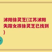 沭阳徐灵芝(江苏沭阳失踪女孩徐灵芝已找到)