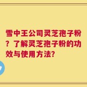 雪中王公司灵芝孢子粉？了解灵芝孢子粉的功效与使用方法？