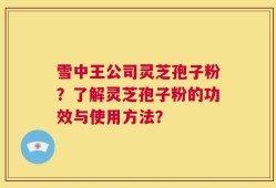 雪中王公司灵芝孢子粉？了解灵芝孢子粉的功效与使用方法？
