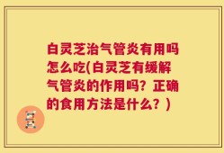 白灵芝治气管炎有用吗怎么吃(白灵芝有缓解气管炎的作用吗？正确的食用方法是什么？)