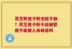 灵芝粉孢子粉泡后不融？灵芝孢子粉不经破壁就不能被人体吸收吗