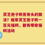 灵芝孢子粉蒸骨头的做法？瑞草灵芝孢子粉一百元福利，都有哪些福利活动