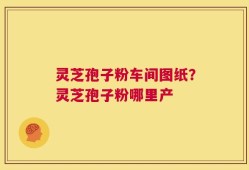 灵芝孢子粉车间图纸？灵芝孢子粉哪里产