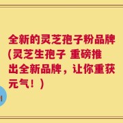 全新的灵芝孢子粉品牌(灵芝生孢子 重磅推出全新品牌，让你重获元气！)