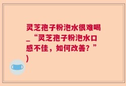 灵芝孢子粉泡水很难喝_“灵芝孢子粉泡水口感不佳，如何改善？”)