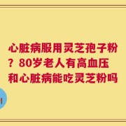 心脏病服用灵芝孢子粉？80岁老人有高血压和心脏病能吃灵芝粉吗