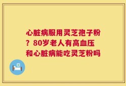 心脏病服用灵芝孢子粉？80岁老人有高血压和心脏病能吃灵芝粉吗