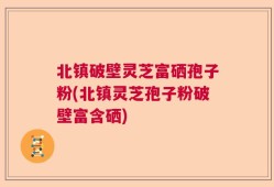 北镇破壁灵芝富硒孢子粉(北镇灵芝孢子粉破壁富含硒)