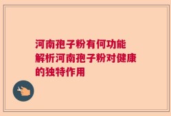 河南孢子粉有何功能 解析河南孢子粉对健康的独特作用