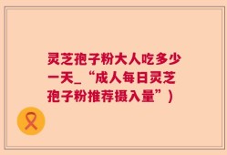 灵芝孢子粉大人吃多少一天_“成人每日灵芝孢子粉推荐摄入量”)