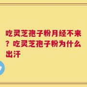 吃灵芝孢子粉月经不来？吃灵芝孢子粉为什么出汗