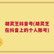 胡灵芝抖音号(胡灵芝在抖音上的个人账号)