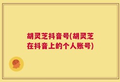 胡灵芝抖音号(胡灵芝在抖音上的个人账号)