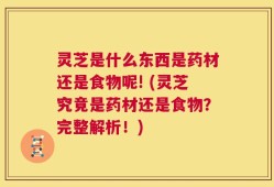 灵芝是什么东西是药材还是食物呢! (灵芝究竟是药材还是食物？完整解析！)