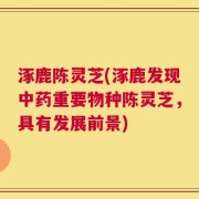 涿鹿陈灵芝(涿鹿发现中药重要物种陈灵芝，具有发展前景)