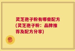 灵芝孢子粉有哪些配方(灵芝孢子粉：品牌推荐及配方分享)