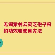 无锡紫林云灵芝孢子粉的功效和使用方法