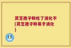 灵芝孢子粉吃了消化不(灵芝孢子粉易于消化)