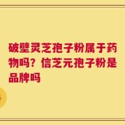 破壁灵芝孢子粉属于药物吗？信芝元孢子粉是品牌吗