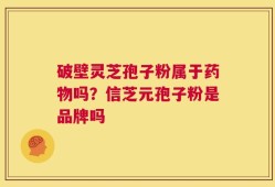破壁灵芝孢子粉属于药物吗？信芝元孢子粉是品牌吗