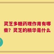 灵芝多糖药理作用有哪些？灵芝的精华是什么