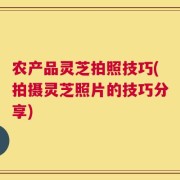 农产品灵芝拍照技巧(拍摄灵芝照片的技巧分享)