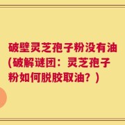 破壁灵芝孢子粉没有油(破解谜团：灵芝孢子粉如何脱胶取油？)