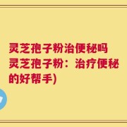 灵芝孢子粉治便秘吗 灵芝孢子粉：治疗便秘的好帮手)