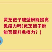 灵芝孢子破壁粉能提高免疫力吗(灵芝孢子粉能否提升免疫力？)
