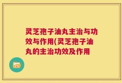 灵芝孢子油丸主治与功效与作用(灵芝孢子油丸的主治功效及作用