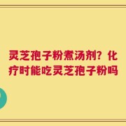 灵芝孢子粉煮汤剂？化疗时能吃灵芝孢子粉吗