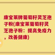 康宝莱牌葡萄籽灵芝孢子粉(康宝莱葡萄籽灵芝孢子粉：提高免疫力，改善健康)
