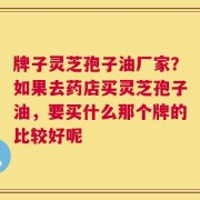 牌子灵芝孢子油厂家？如果去药店买灵芝孢子油，要买什么那个牌的比较好呢
