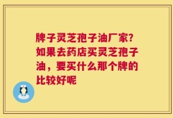 牌子灵芝孢子油厂家？如果去药店买灵芝孢子油，要买什么那个牌的比较好呢