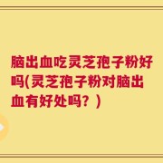 脑出血吃灵芝孢子粉好吗(灵芝孢子粉对脑出血有好处吗？)