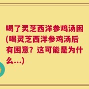 喝了灵芝西洋参鸡汤困(喝灵芝西洋参鸡汤后有困意？这可能是为什么...)
