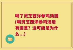 喝了灵芝西洋参鸡汤困(喝灵芝西洋参鸡汤后有困意？这可能是为什么...)