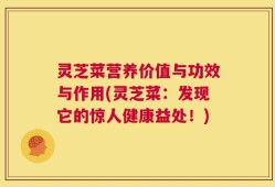 灵芝菜营养价值与功效与作用(灵芝菜：发现它的惊人健康益处！)