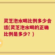 灵芝泡水喝比例多少合适(灵芝泡水喝的正确比例是多少？)